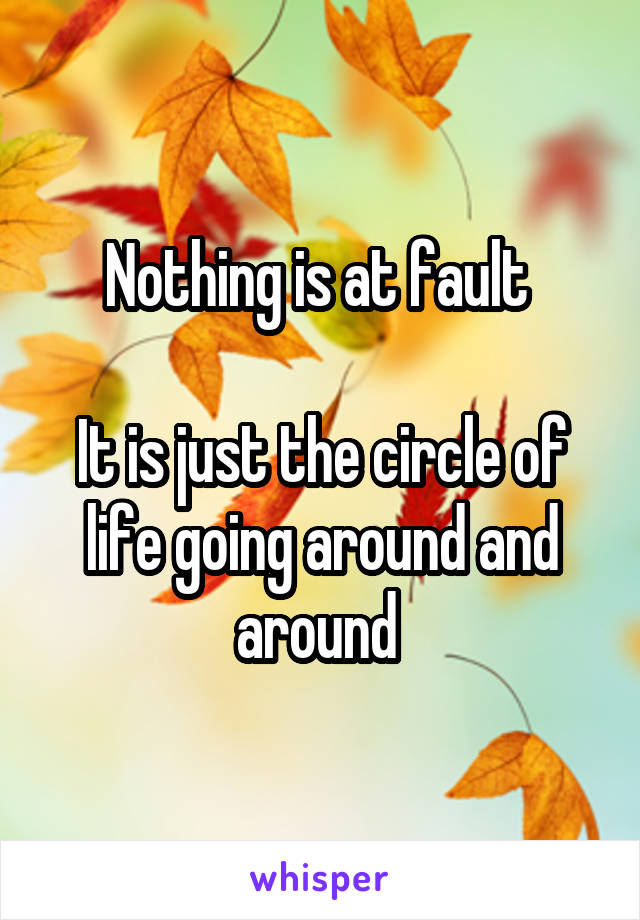 Nothing is at fault 

It is just the circle of life going around and around 
