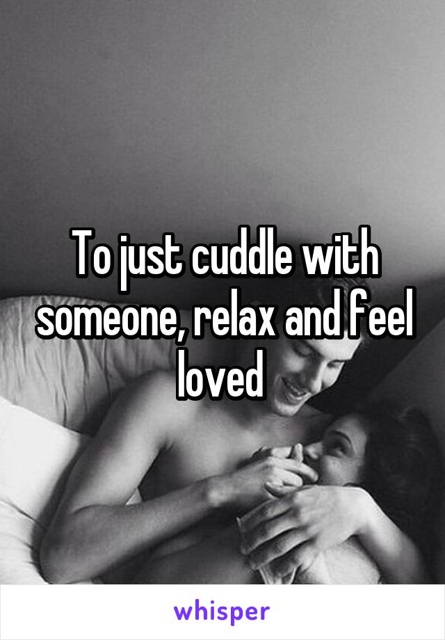 To just cuddle with someone, relax and feel loved 