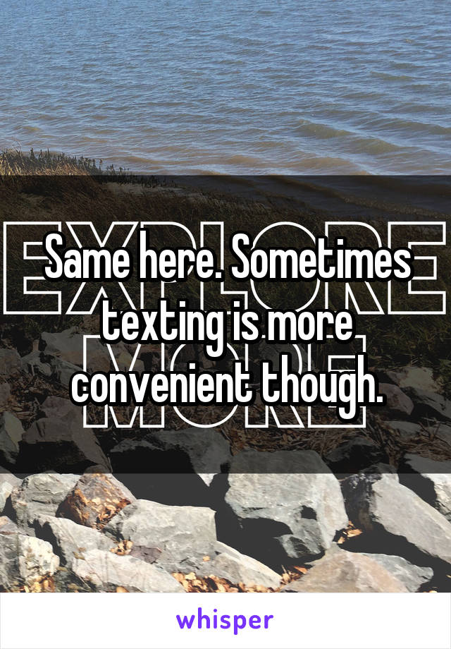 Same here. Sometimes texting is more convenient though.