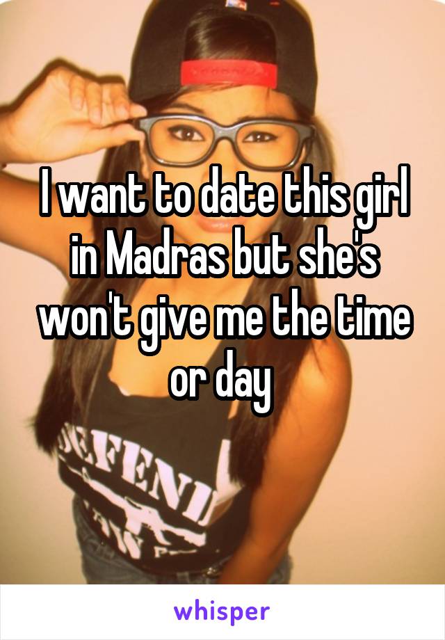 I want to date this girl in Madras but she's won't give me the time or day 
