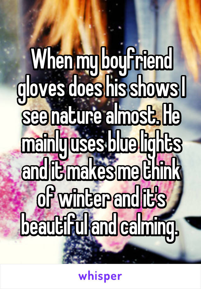 When my boyfriend gloves does his shows I see nature almost. He mainly uses blue lights and it makes me think of winter and it's beautiful and calming. 