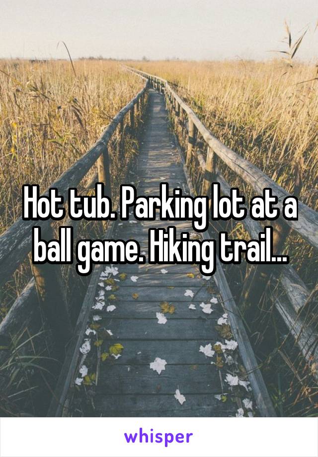 Hot tub. Parking lot at a ball game. Hiking trail...