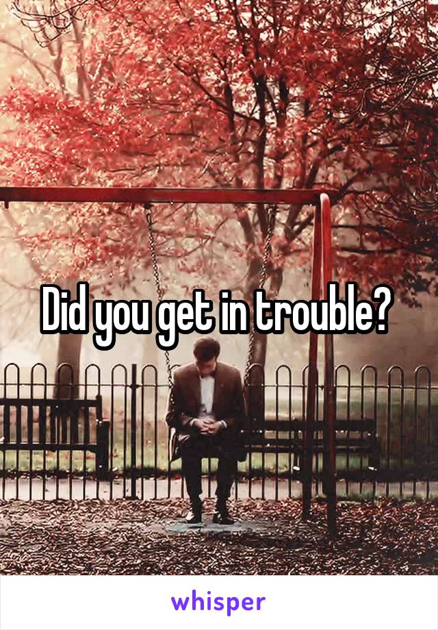 Did you get in trouble? 