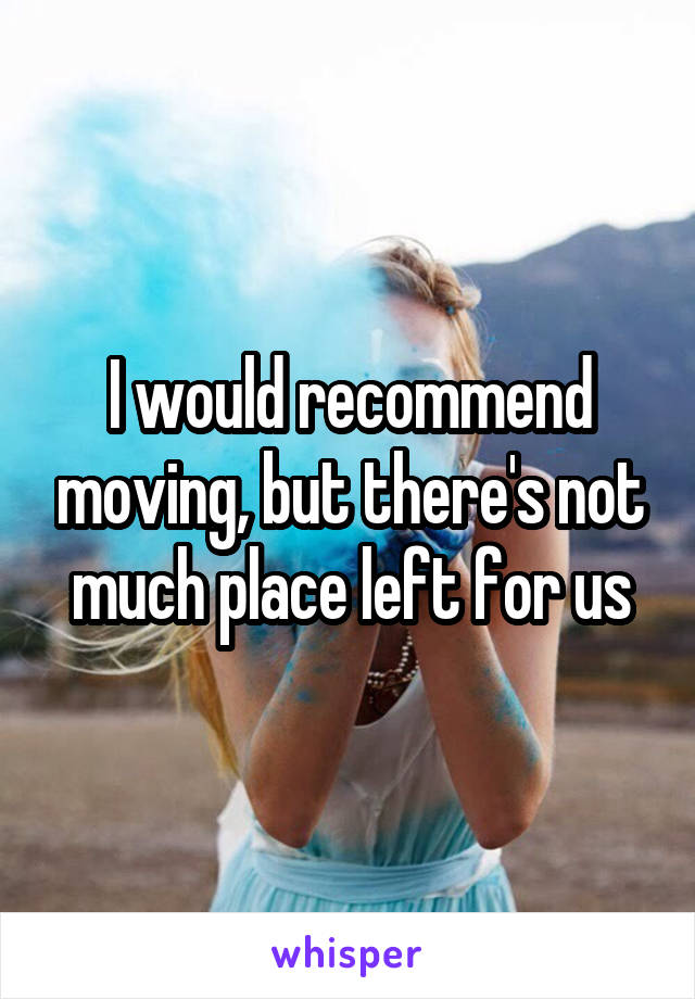 I would recommend moving, but there's not much place left for us