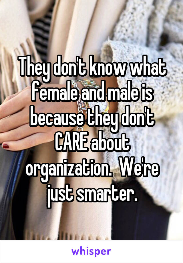 They don't know what female and male is because they don't CARE about organization.  We're just smarter.