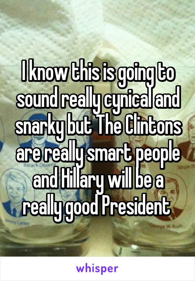 I know this is going to sound really cynical and snarky but The Clintons are really smart people and Hillary will be a really good President 