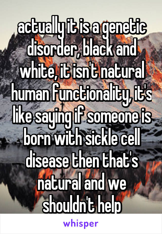 actually it is a genetic disorder, black and white, it isn't natural human functionality, it's like saying if someone is born with sickle cell disease then that's natural and we shouldn't help