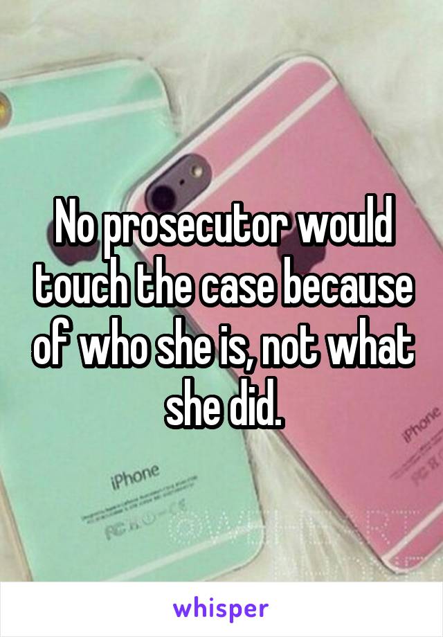 No prosecutor would touch the case because of who she is, not what she did.