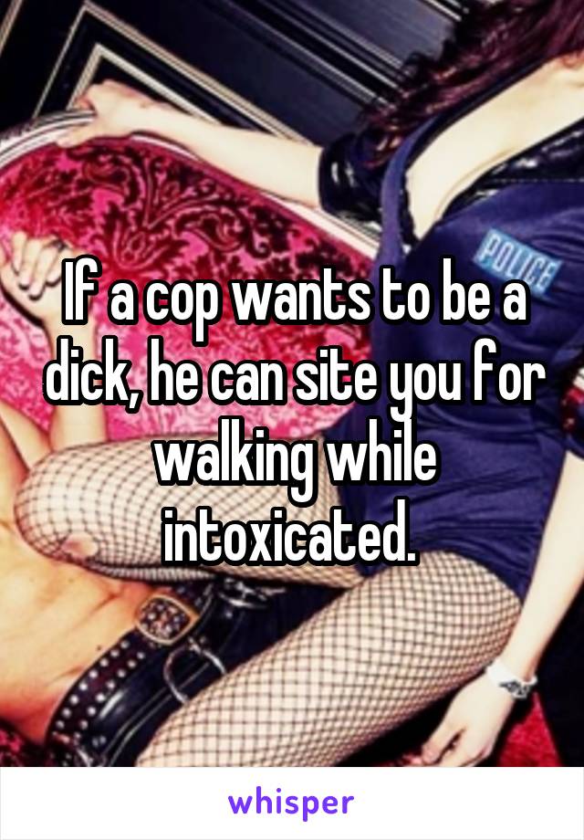 If a cop wants to be a dick, he can site you for walking while intoxicated. 
