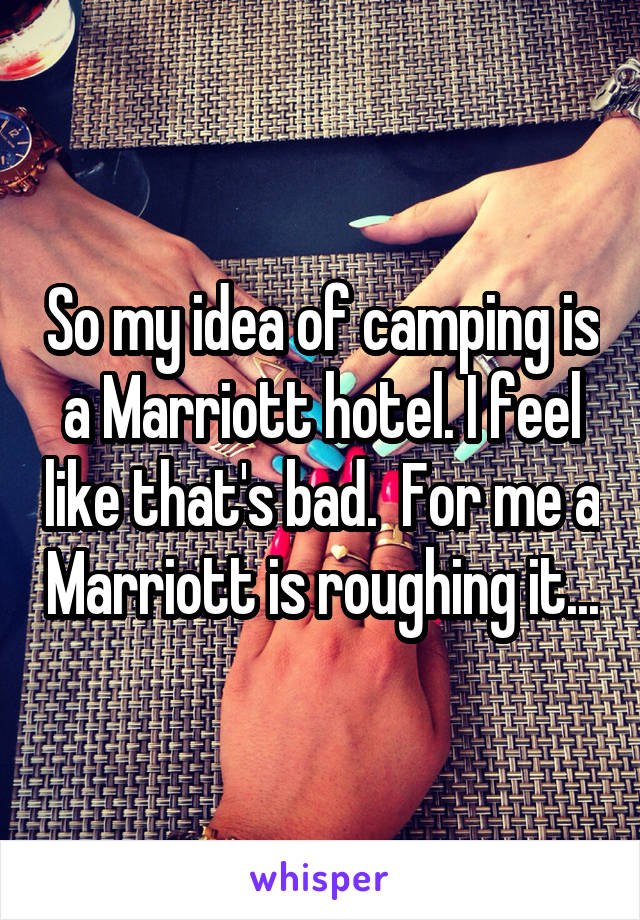 So my idea of camping is a Marriott hotel. I feel like that's bad.  For me a Marriott is roughing it...