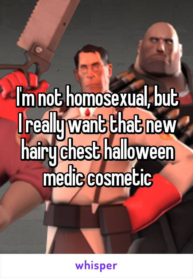 I'm not homosexual, but I really want that new hairy chest halloween medic cosmetic