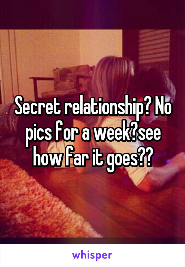 Secret relationship? No pics for a week?see how far it goes??