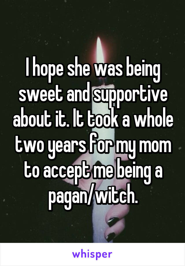I hope she was being sweet and supportive about it. It took a whole two years for my mom to accept me being a pagan/witch.