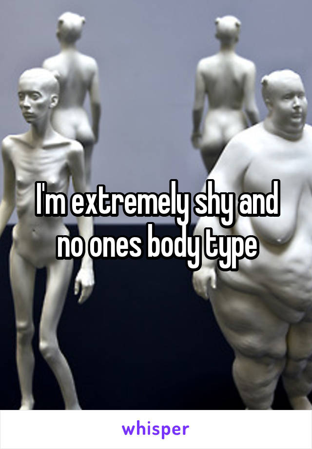 I'm extremely shy and no ones body type