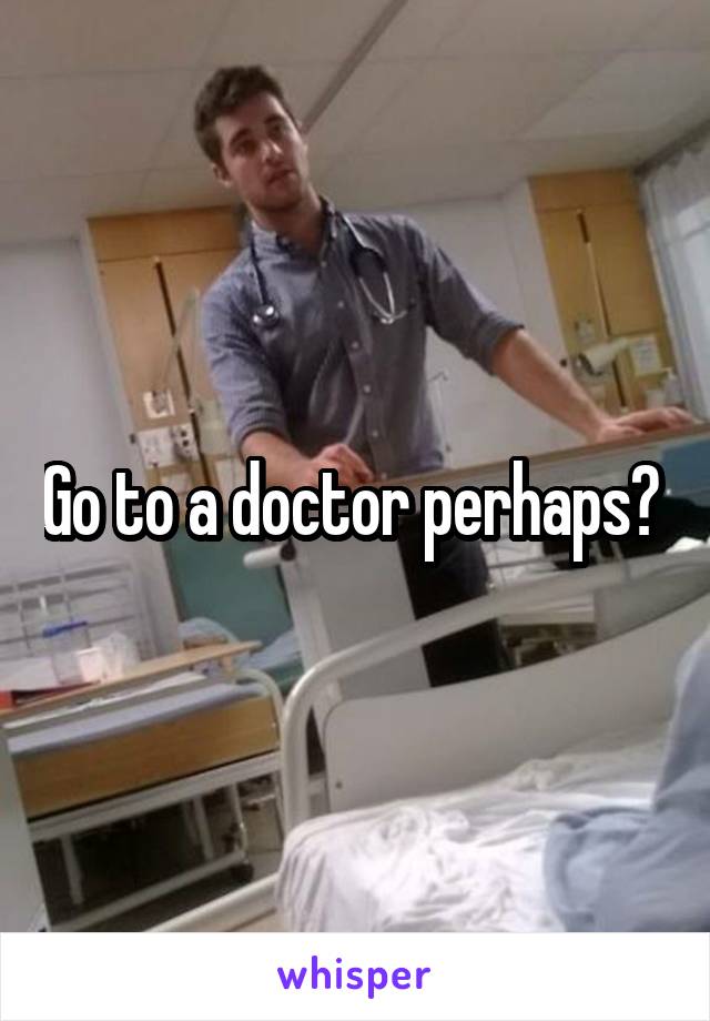 Go to a doctor perhaps? 