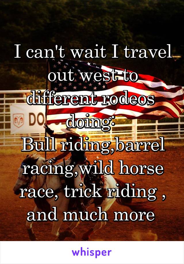 I can't wait I travel out west to different rodeos  doing: 
Bull riding,barrel racing,wild horse race, trick riding , and much more 