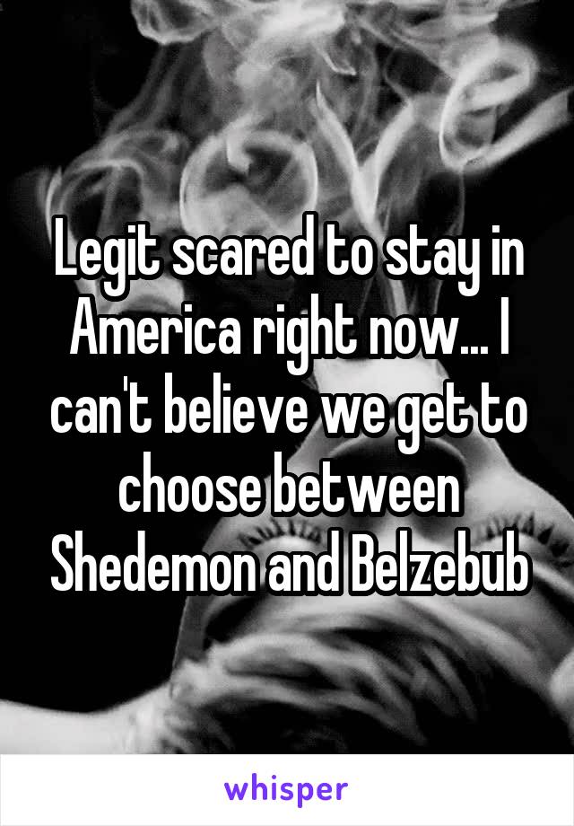 Legit scared to stay in America right now... I can't believe we get to choose between Shedemon and Belzebub