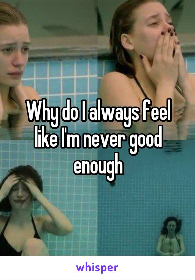 Why do I always feel like I'm never good enough