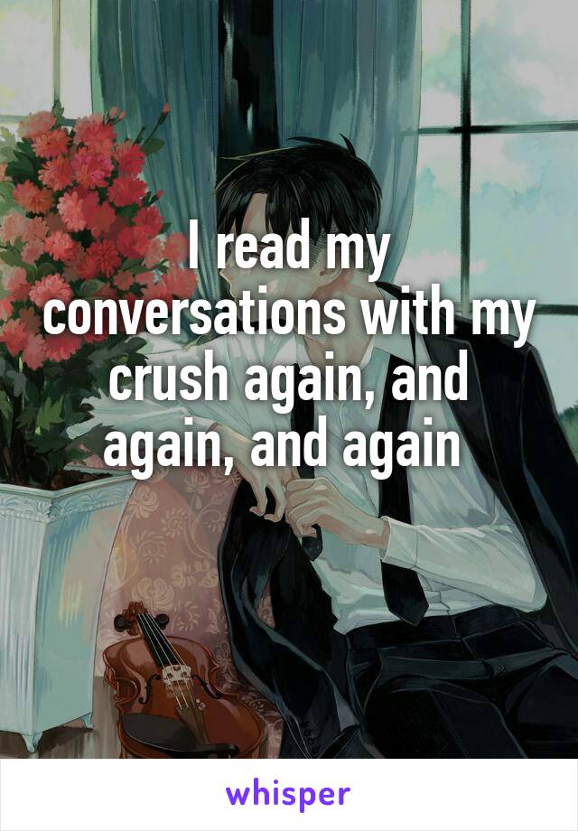 I read my conversations with my crush again, and again, and again 

