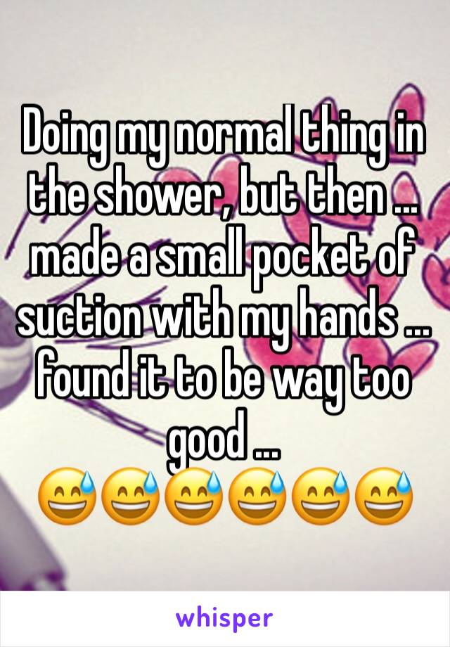 Doing my normal thing in the shower, but then ... made a small pocket of suction with my hands ... found it to be way too good ...
😅😅😅😅😅😅