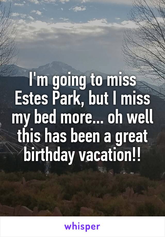 I'm going to miss Estes Park, but I miss my bed more... oh well this has been a great birthday vacation!!