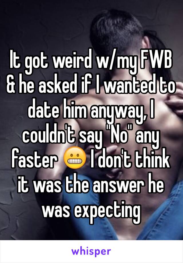 It got weird w/my FWB & he asked if I wanted to date him anyway, I couldn't say "No" any faster 😬 I don't think it was the answer he was expecting 