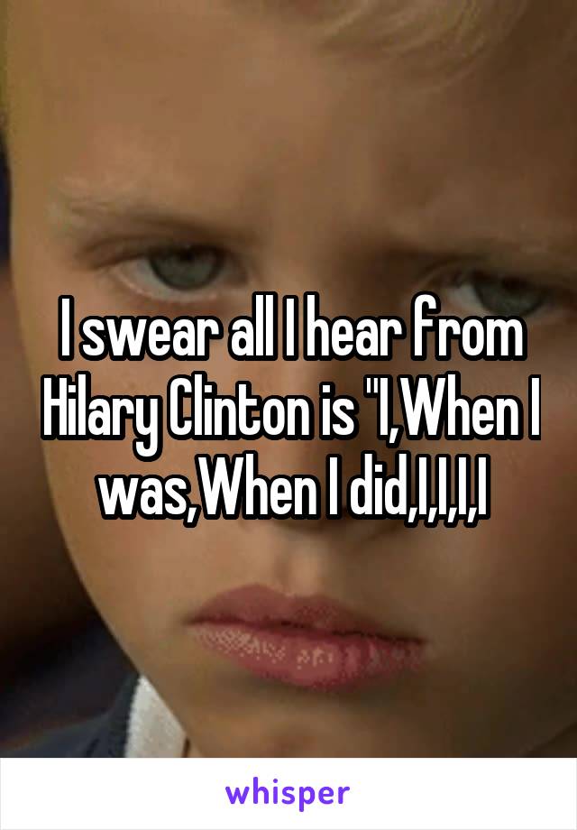 I swear all I hear from Hilary Clinton is "I,When I was,When I did,I,I,I,I