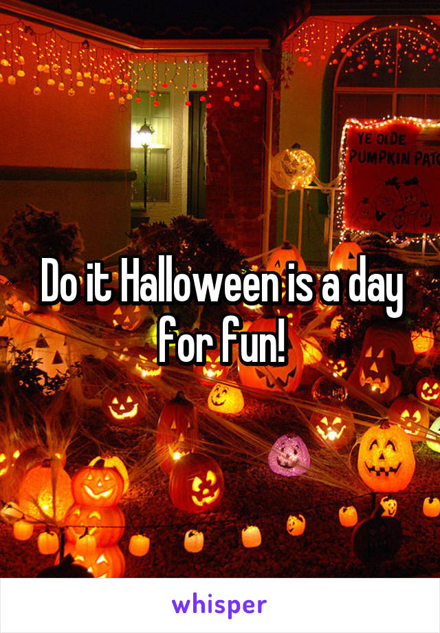 Do it Halloween is a day for fun!