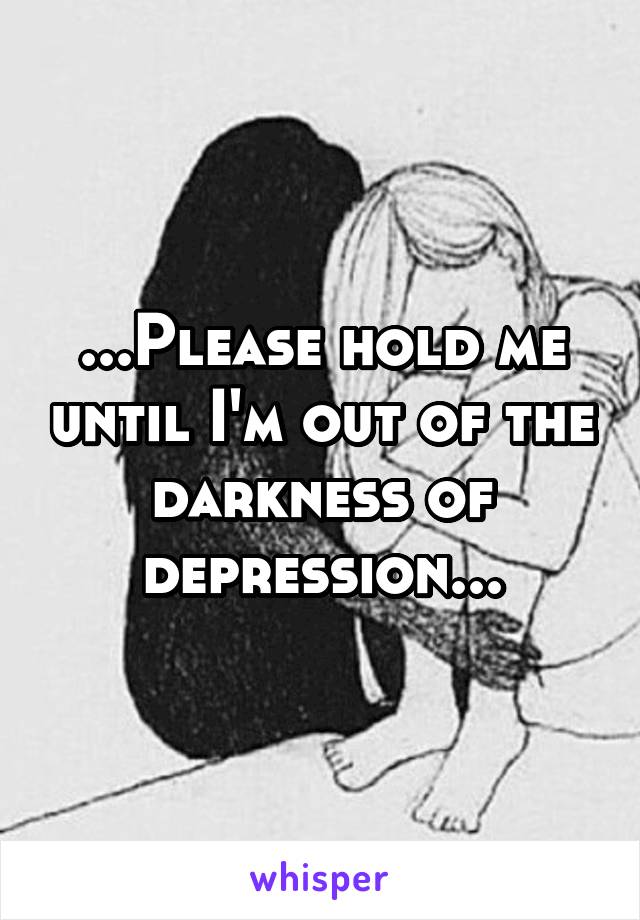 ...Please hold me until I'm out of the darkness of depression...