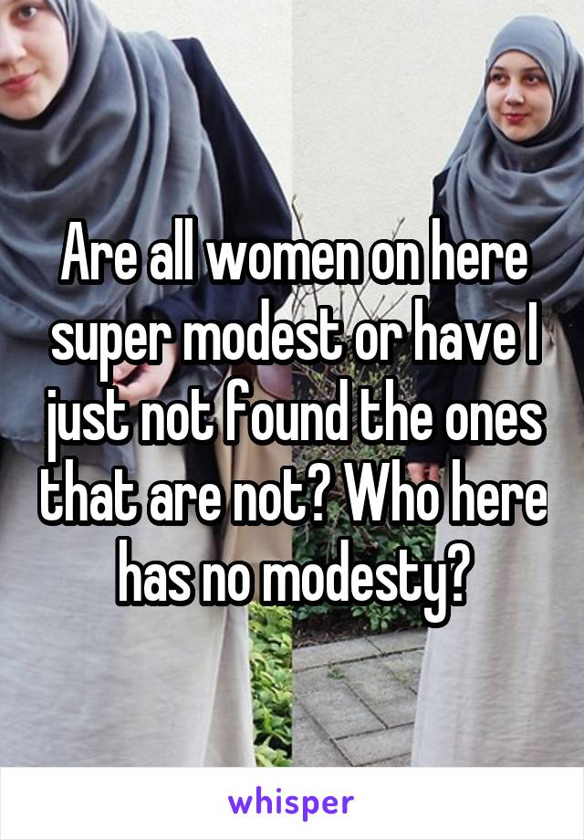 Are all women on here super modest or have I just not found the ones that are not? Who here has no modesty?