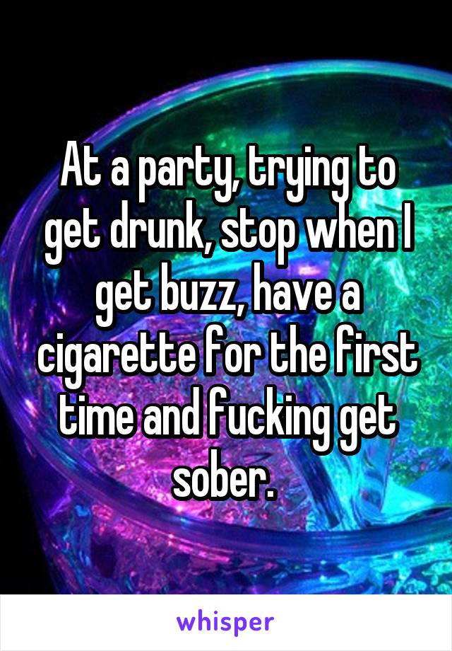 At a party, trying to get drunk, stop when I get buzz, have a cigarette for the first time and fucking get sober. 