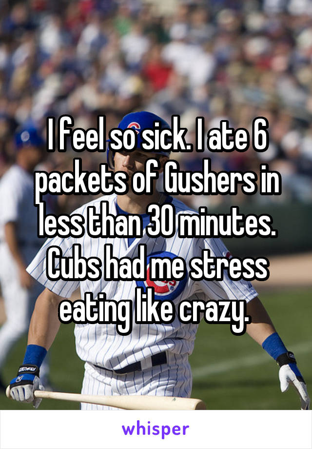 I feel so sick. I ate 6 packets of Gushers in less than 30 minutes. Cubs had me stress eating like crazy. 