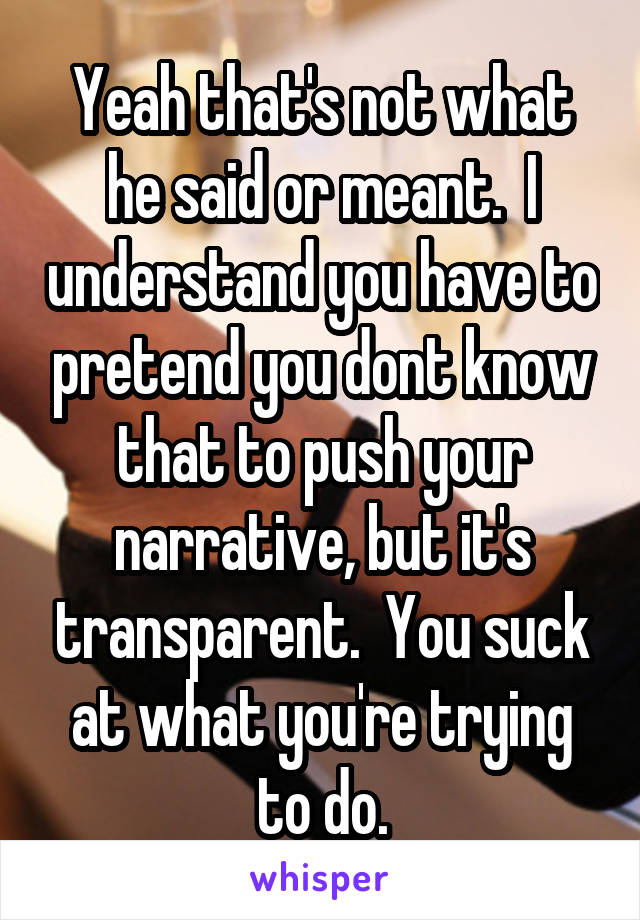 Yeah that's not what he said or meant.  I understand you have to pretend you dont know that to push your narrative, but it's transparent.  You suck at what you're trying to do.