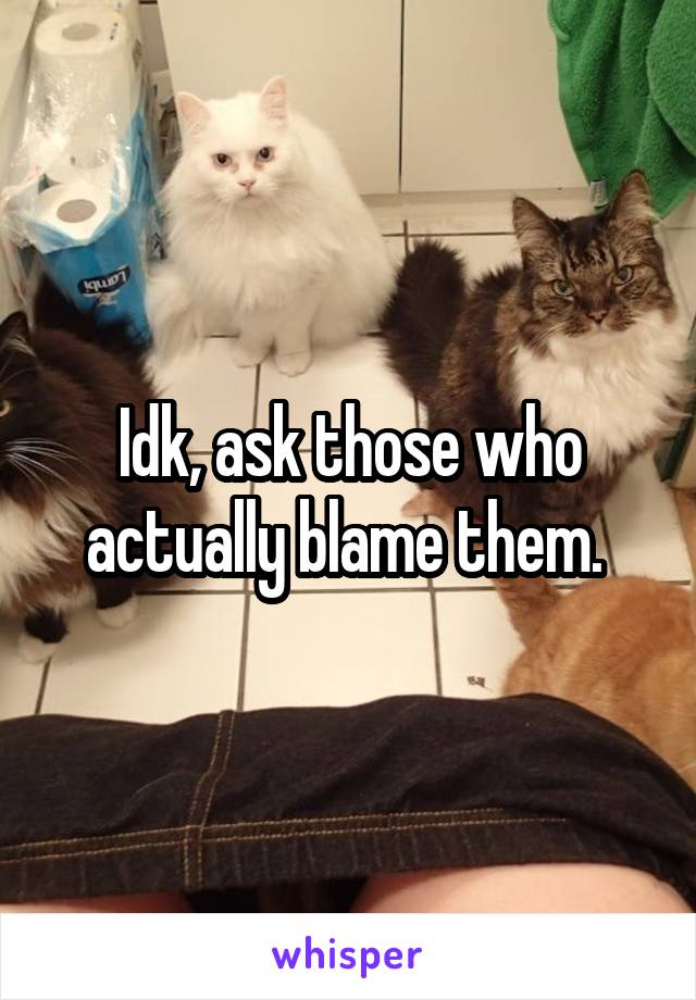 Idk, ask those who actually blame them. 