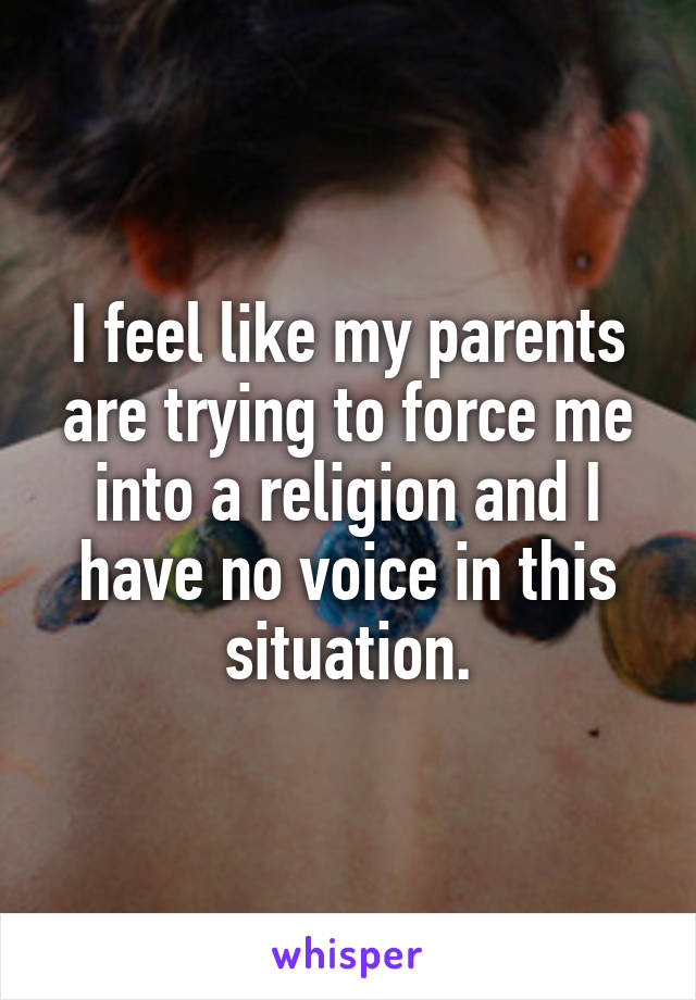 I feel like my parents are trying to force me into a religion and I have no voice in this situation.