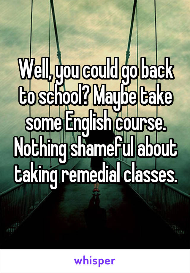 Well, you could go back to school? Maybe take some English course. Nothing shameful about taking remedial classes. 