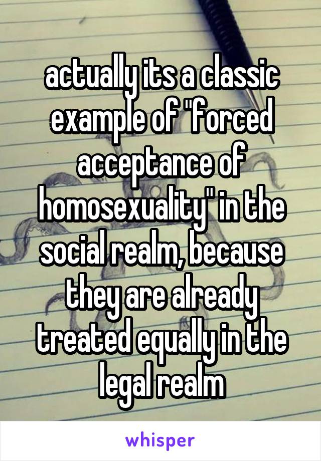 actually its a classic example of "forced acceptance of homosexuality" in the social realm, because they are already treated equally in the legal realm