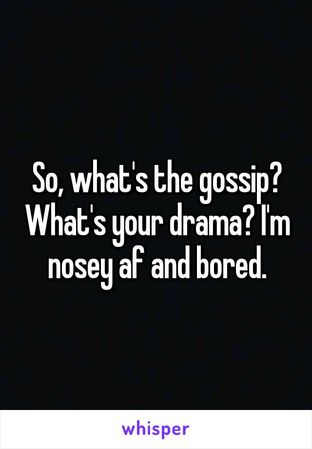 So, what's the gossip? What's your drama? I'm nosey af and bored.