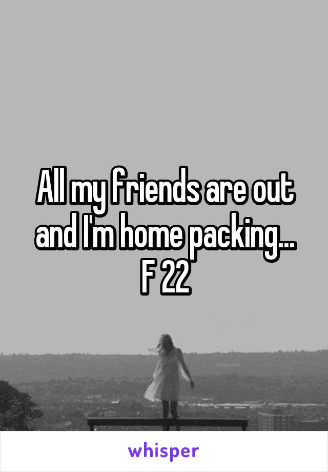 All my friends are out and I'm home packing...
F 22