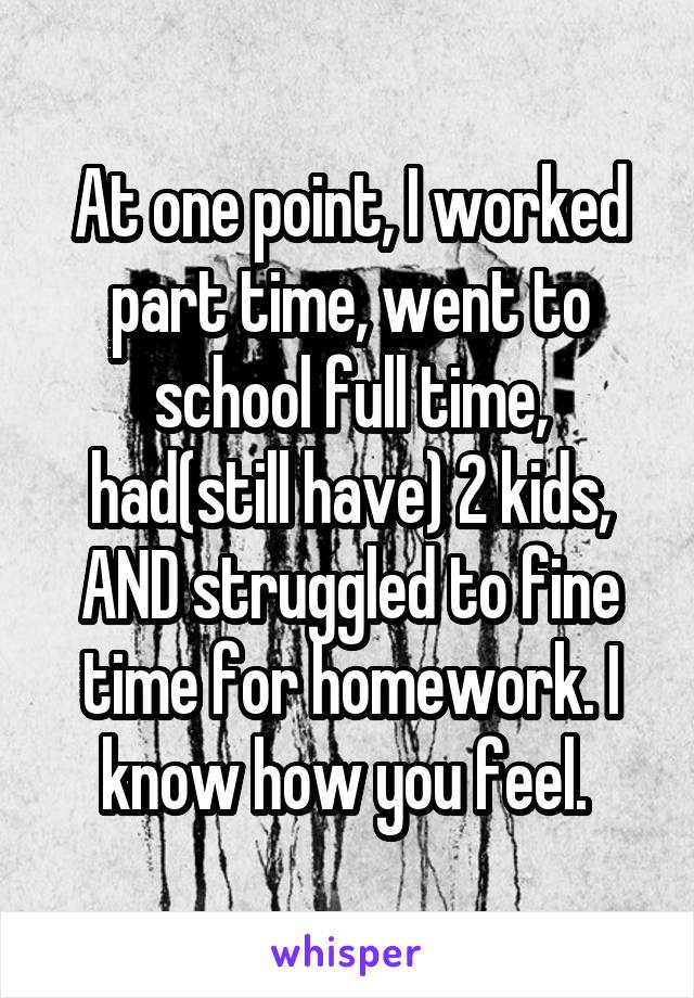 At one point, I worked part time, went to school full time, had(still have) 2 kids, AND struggled to fine time for homework. I know how you feel. 