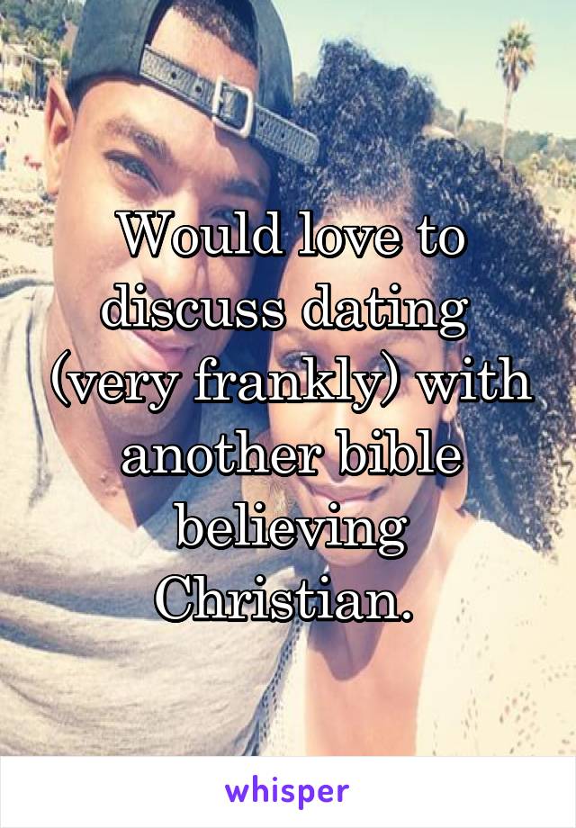 Would love to discuss dating  (very frankly) with another bible believing Christian. 