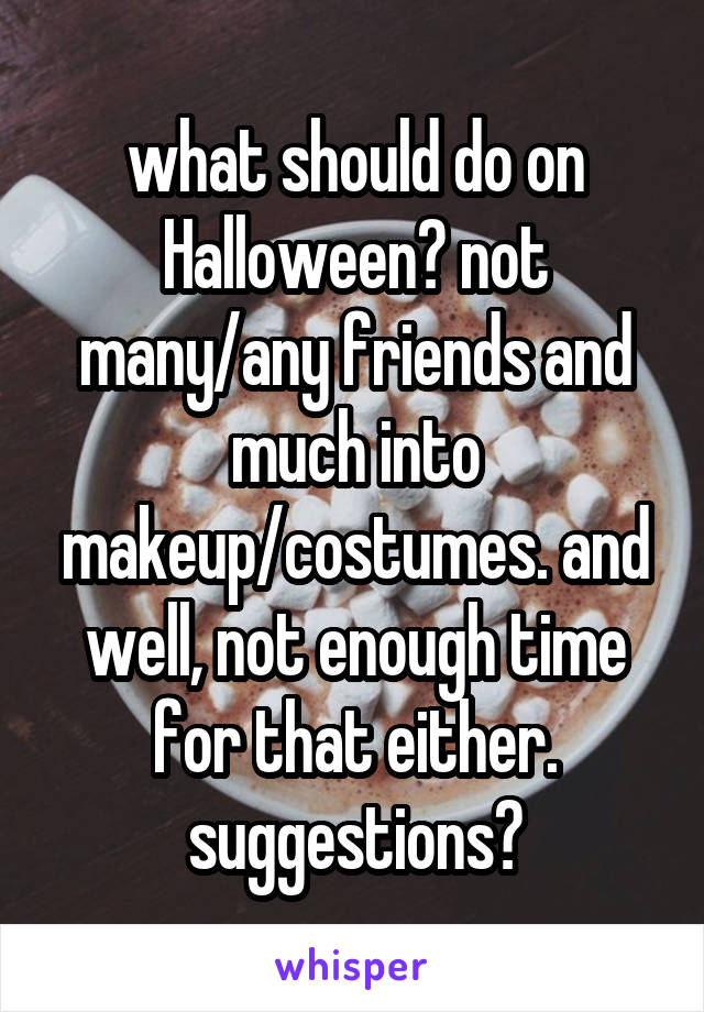 what should do on Halloween? not many/any friends and much into makeup/costumes. and well, not enough time for that either. suggestions?