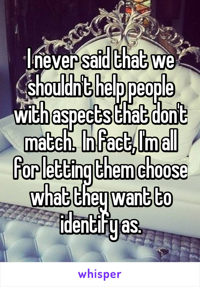 I never said that we shouldn't help people with aspects that don't match.  In fact, I'm all for letting them choose what they want to identify as.