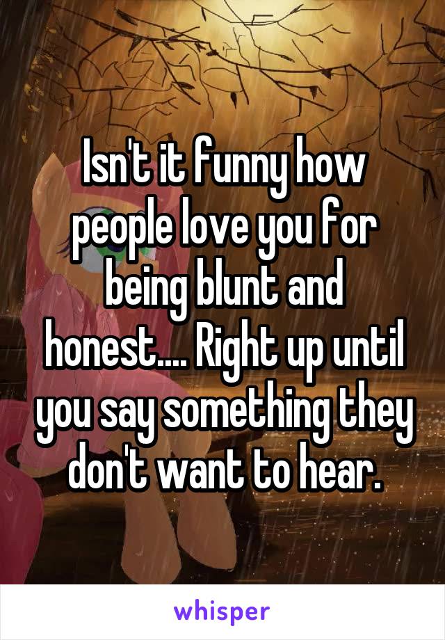 Isn't it funny how people love you for being blunt and honest.... Right up until you say something they don't want to hear.