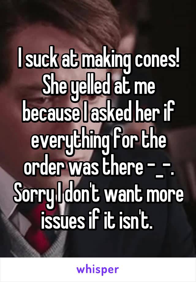 I suck at making cones! She yelled at me because I asked her if everything for the order was there -_-. Sorry I don't want more issues if it isn't. 