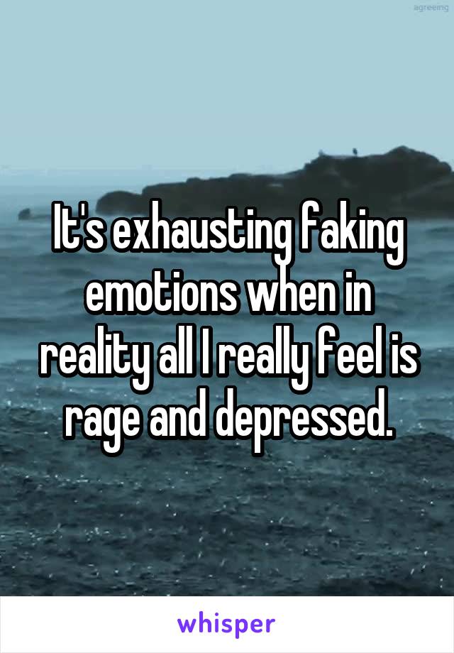 It's exhausting faking emotions when in reality all I really feel is rage and depressed.