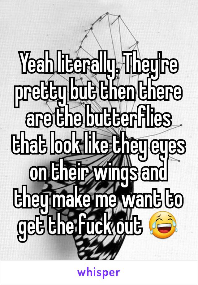 Yeah literally. They're  pretty but then there are the butterflies that look like they eyes on their wings and they make me want to get the fuck out 😂