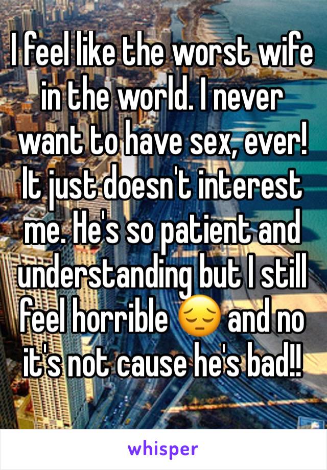 I feel like the worst wife in the world. I never want to have sex, ever! It just doesn't interest me. He's so patient and understanding but I still feel horrible 😔 and no it's not cause he's bad!!