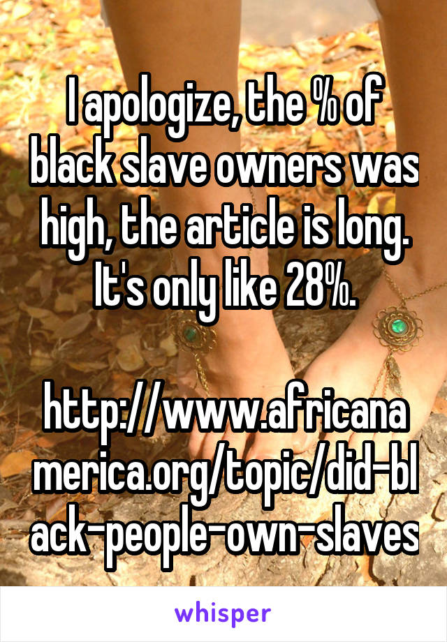 I apologize, the % of black slave owners was high, the article is long. It's only like 28%.

http://www.africanamerica.org/topic/did-black-people-own-slaves
