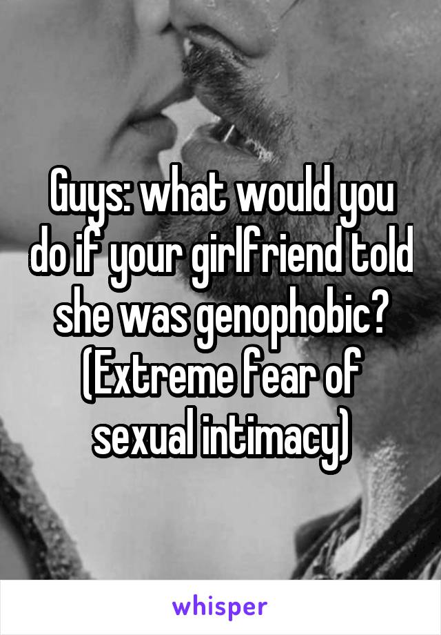 Guys: what would you do if your girlfriend told she was genophobic?
(Extreme fear of sexual intimacy)